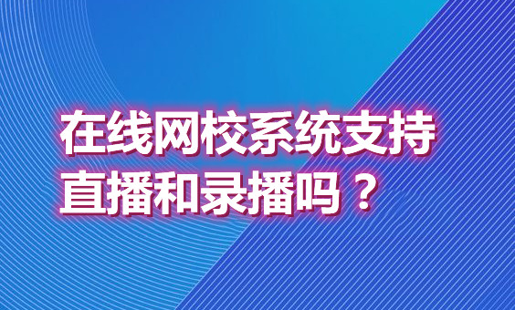 江西在线网校系统支持直播和录播吗？